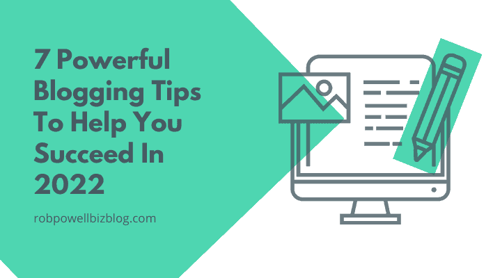 7 Powerful Blogging Tips To Help You Succeed In 2022